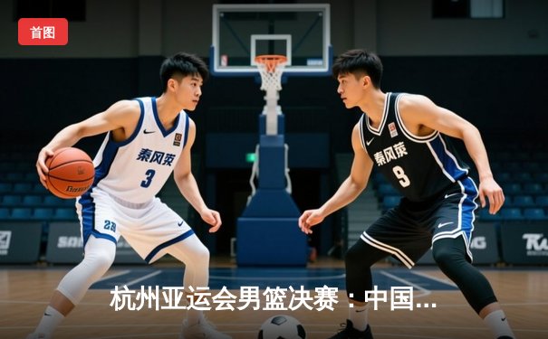 杭州亚运会男篮决赛：中国队逆转菲律宾夺冠，赵睿狂砍28分荣膺MVP