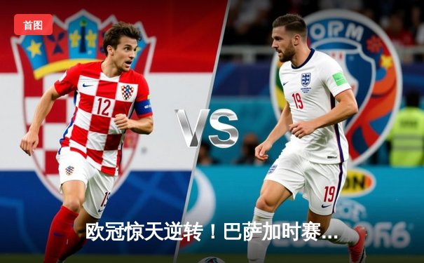 欧冠惊天逆转！巴萨加时赛3-2淘汰巴黎，梅西双响创纪录