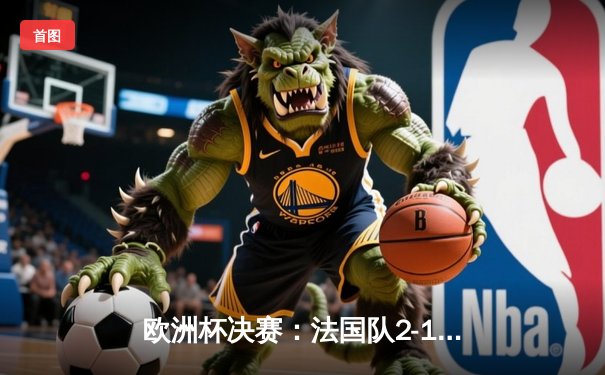 欧洲杯决赛：法国队2-1绝杀西班牙，姆巴佩梅开二度加冕新王