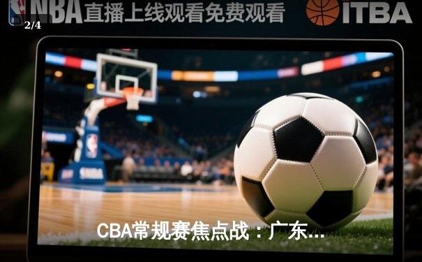 CBA常规赛焦点战：广东宏远加时险胜辽宁本钢 胡明轩33分献关键三分 - 2