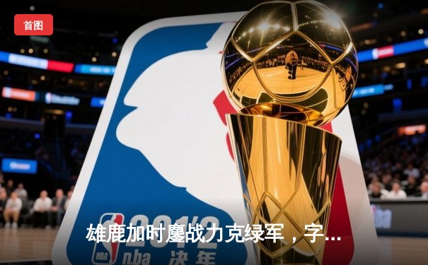 雄鹿加时鏖战力克绿军，字母哥44分利拉德关键三分定乾坤