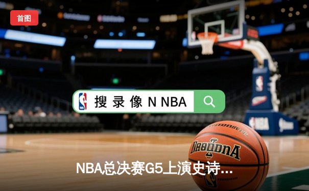 NBA总决赛G5上演史诗逆转 凯尔特人险胜勇士夺赛点