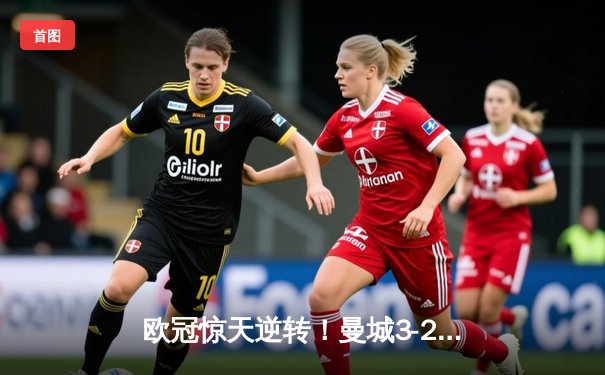 欧冠惊天逆转！曼城3-2绝杀拜仁，哈兰德双响炮导演超级翻盘