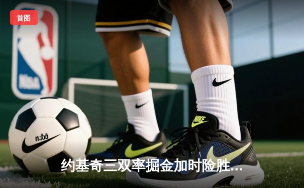 约基奇三双率掘金加时险胜凯尔特人，MVP对决塔图姆空砍40分